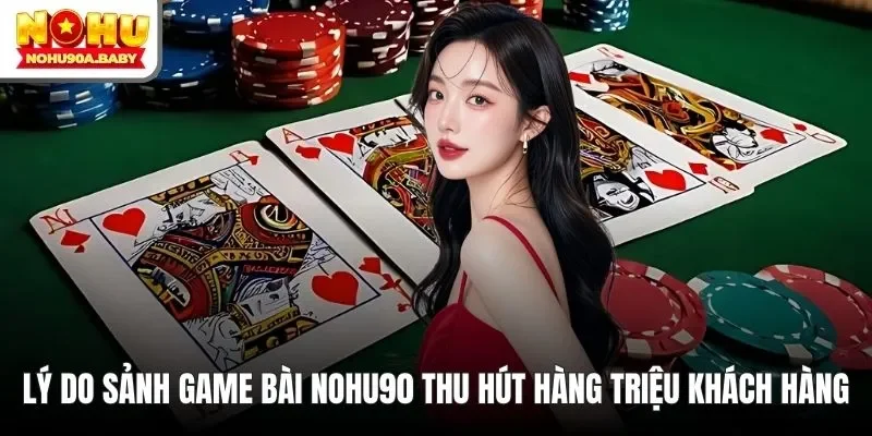 Lý do sảnh game bài NOHU90 thu hút hàng triệu khách hàng