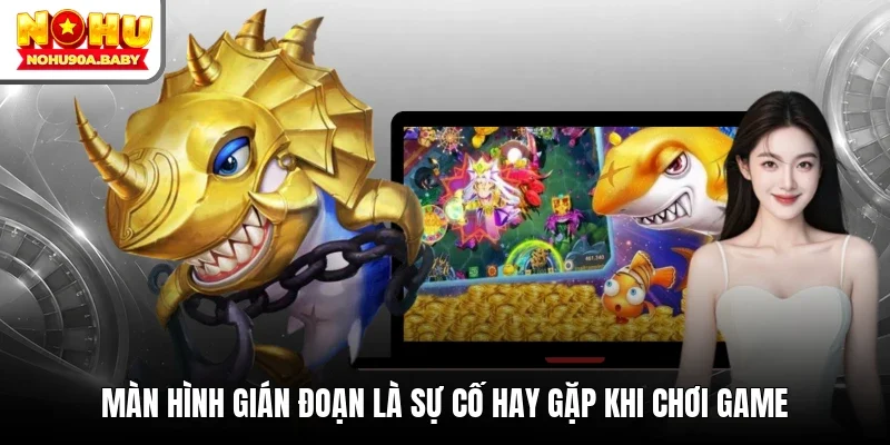 Màn hình gián đoạn là sự cố hay gặp khi chơi game